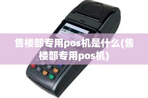 售楼部专用pos机是什么(售楼部专用pos机)