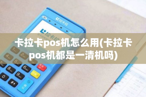 卡拉卡pos机怎么用(卡拉卡pos机都是一清机吗)
