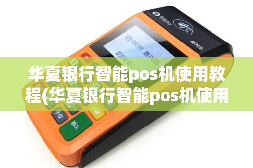 华夏银行智能pos机使用教程(华夏银行智能pos机使用)