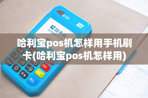 哈利宝pos机怎样用手机刷卡(哈利宝pos机怎样用)