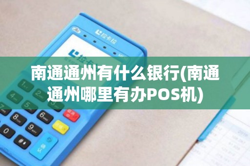 南通通州有什么银行(南通通州哪里有办POS机)
