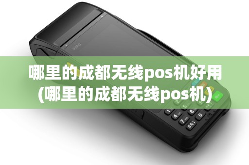 哪里的成都无线pos机好用(哪里的成都无线pos机)