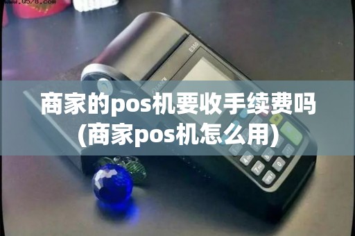 商家的pos机要收手续费吗(商家pos机怎么用)