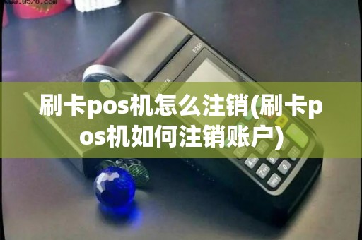 刷卡pos机怎么注销(刷卡pos机如何注销账户)