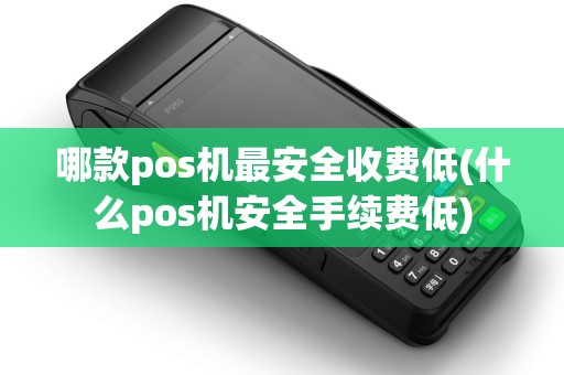 哪款pos机最安全收费低(什么pos机安全手续费低)