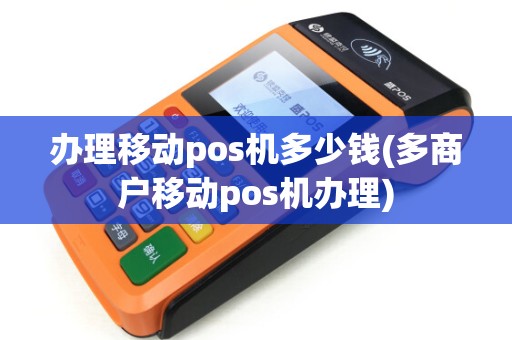 办理移动pos机多少钱(多商户移动pos机办理)