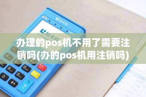 办理的pos机不用了需要注销吗(办的pos机用注销吗)