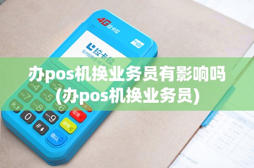 办pos机换业务员有影响吗(办pos机换业务员)