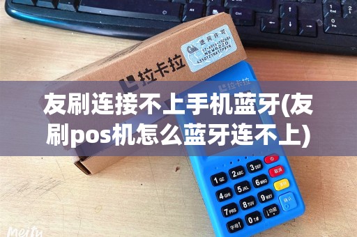 友刷连接不上手机蓝牙(友刷pos机怎么蓝牙连不上)