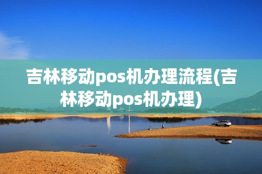 吉林移动pos机办理流程(吉林移动pos机办理)