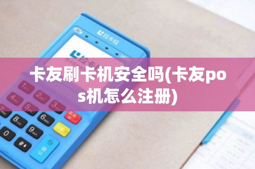 卡友刷卡机安全吗(卡友pos机怎么注册)