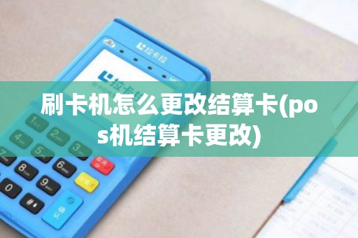 刷卡机怎么更改结算卡(pos机结算卡更改)
