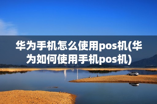 华为手机怎么使用pos机(华为如何使用手机pos机)