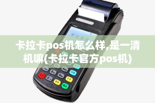 卡拉卡pos机怎么样,是一清机嘛(卡拉卡官方pos机)