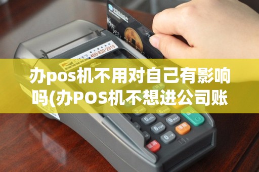 办pos机不用对自己有影响吗(办POS机不想进公司账户)