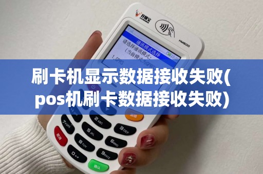 刷卡机显示数据接收失败(pos机刷卡数据接收失败)