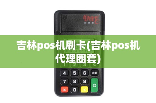吉林pos机刷卡(吉林pos机代理圈套)