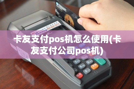 卡友支付pos机怎么使用(卡友支付公司pos机)