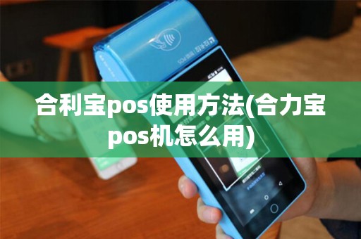 合利宝pos使用方法(合力宝pos机怎么用)
