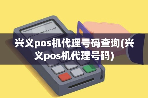 兴义pos机代理号码查询(兴义pos机代理号码)