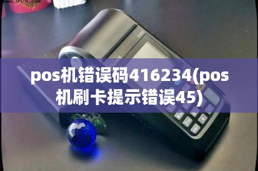 pos机错误码416234(pos机刷卡提示错误45)