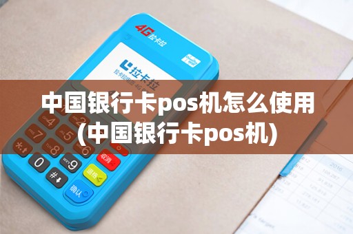中国银行卡pos机怎么使用(中国银行卡pos机)