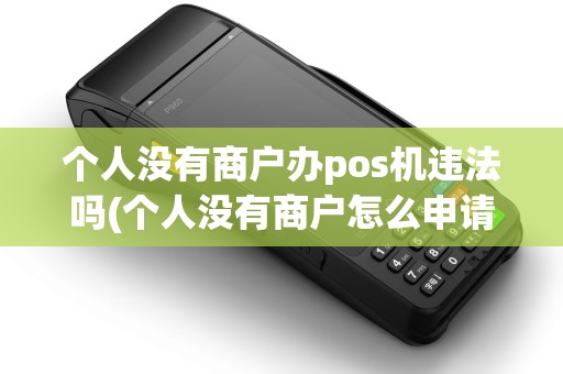 个人没有商户办pos机违法吗(个人没有商户怎么申请pos机)