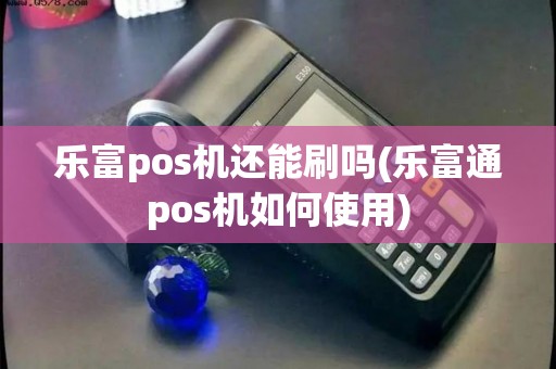 乐富pos机还能刷吗(乐富通pos机如何使用)