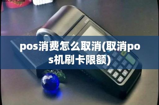 pos消费怎么取消(取消pos机刷卡限额)