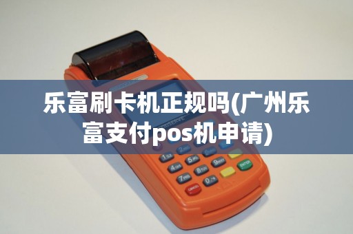 乐富刷卡机正规吗(广州乐富支付pos机申请)