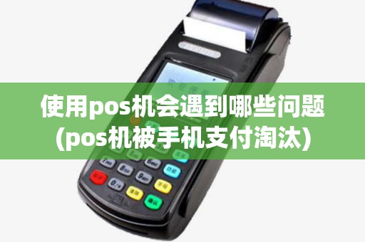 使用pos机会遇到哪些问题(pos机被手机支付淘汰)