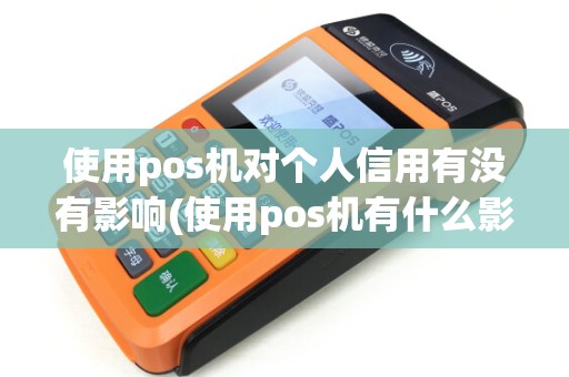 使用pos机对个人信用有没有影响(使用pos机有什么影响)