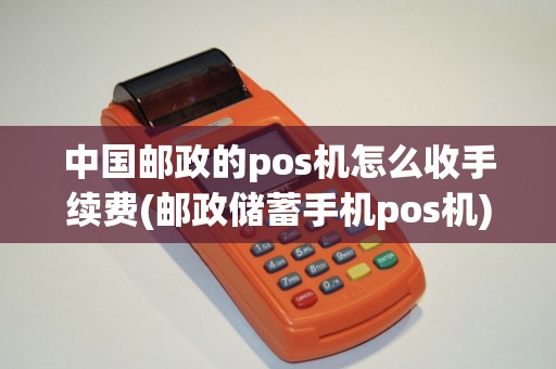 中国邮政的pos机怎么收手续费(邮政储蓄手机pos机)