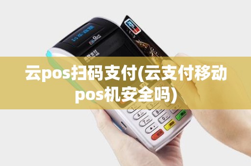 云pos扫码支付(云支付移动pos机安全吗)