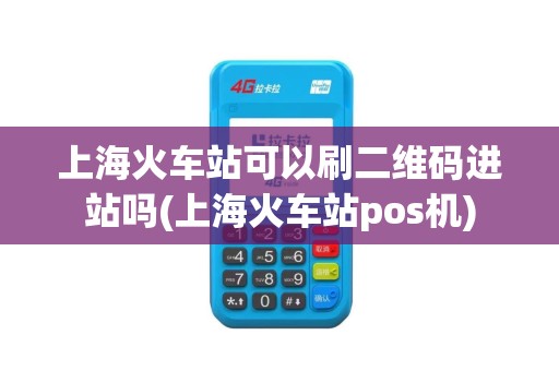 上海火车站可以刷二维码进站吗(上海火车站pos机)