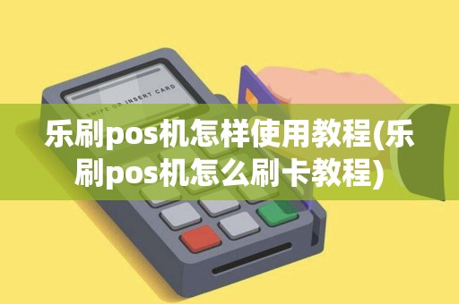 乐刷pos机怎样使用教程(乐刷pos机怎么刷卡教程)