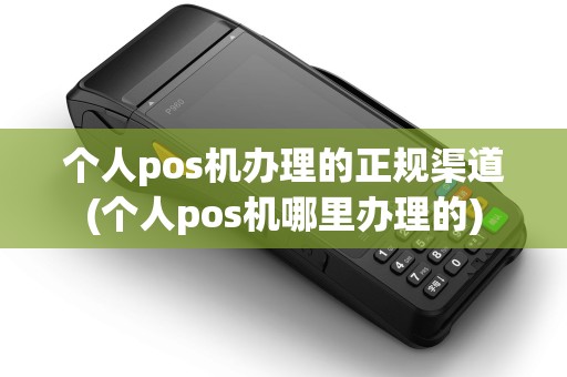 个人pos机办理的正规渠道(个人pos机哪里办理的)
