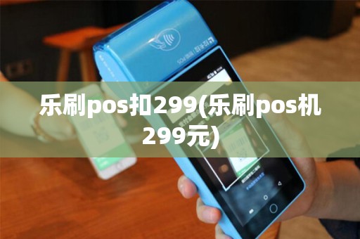 乐刷pos扣299(乐刷pos机299元)