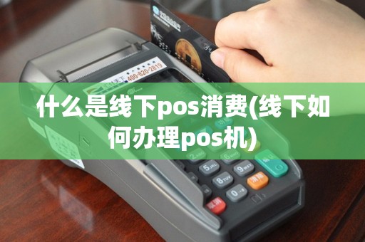 什么是线下pos消费(线下如何办理pos机)