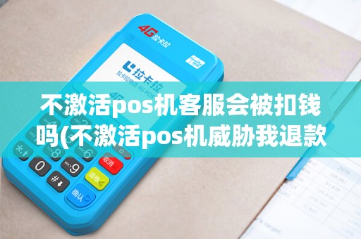 不激活pos机客服会被扣钱吗(不激活pos机威胁我退款)