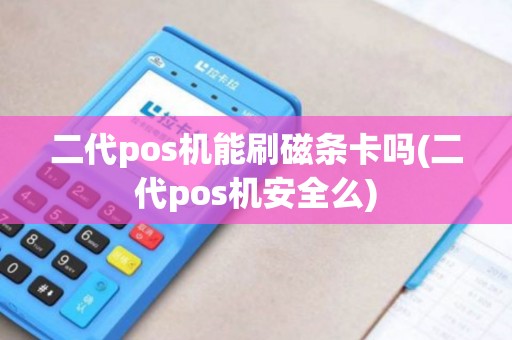 二代pos机能刷磁条卡吗(二代pos机安全么)