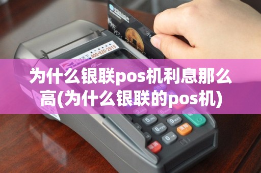 为什么银联pos机利息那么高(为什么银联的pos机)