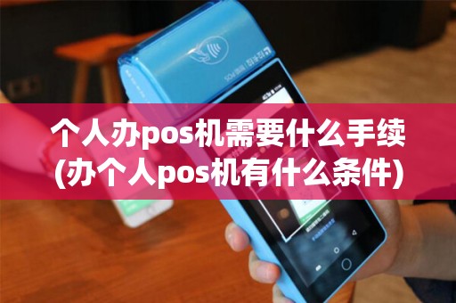 个人办pos机需要什么手续(办个人pos机有什么条件)
