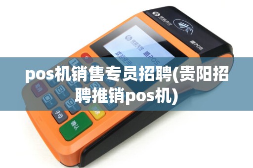 pos机销售专员招聘(贵阳招聘推销pos机)