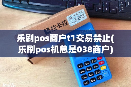 乐刷pos商户t1交易禁止(乐刷pos机总是038商户)