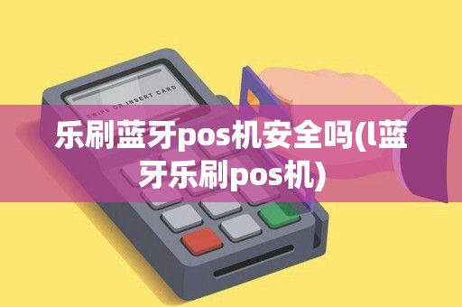 乐刷蓝牙pos机安全吗(l蓝牙乐刷pos机)