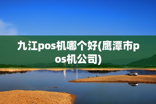 九江pos机哪个好(鹰潭市pos机公司)