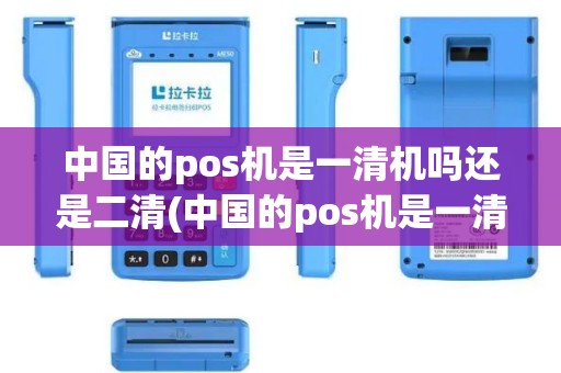 中国的pos机是一清机吗还是二清(中国的pos机是一清机吗)