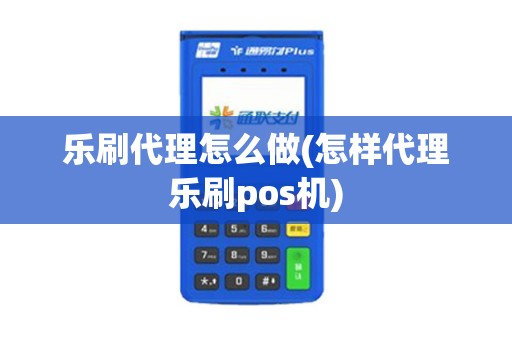 乐刷代理怎么做(怎样代理乐刷pos机)