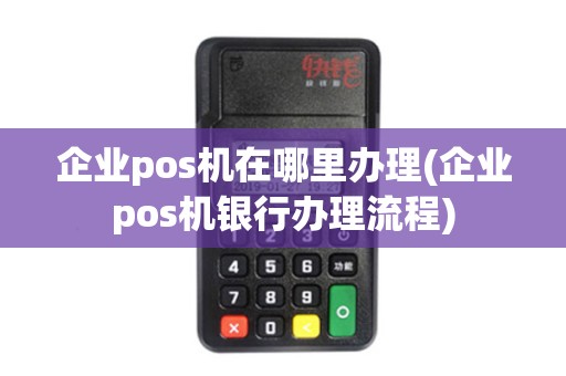企业pos机在哪里办理(企业pos机银行办理流程)